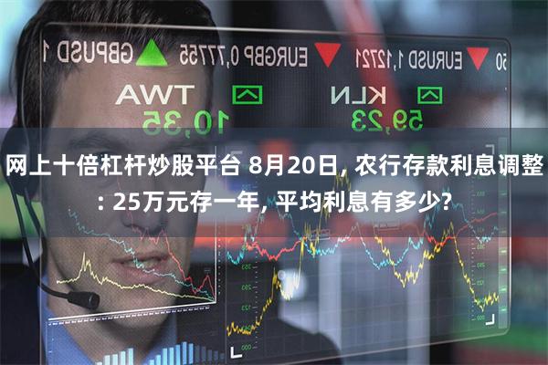 网上十倍杠杆炒股平台 8月20日, 农行存款利息调整: 25万元存一年, 平均利息有多少?