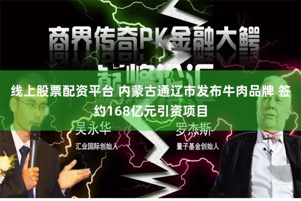 线上股票配资平台 内蒙古通辽市发布牛肉品牌 签约168亿元引资项目