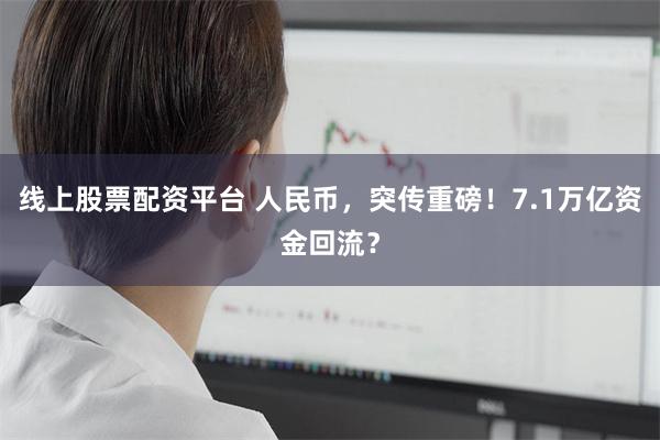 线上股票配资平台 人民币，突传重磅！7.1万亿资金回流？