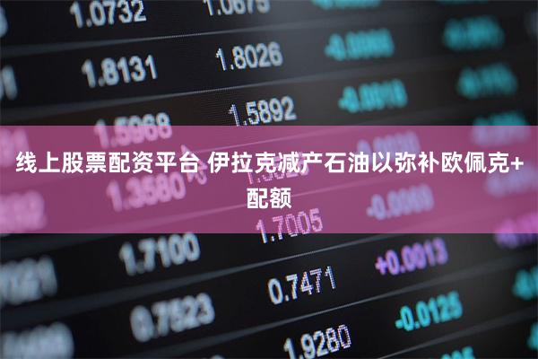线上股票配资平台 伊拉克减产石油以弥补欧佩克+配额
