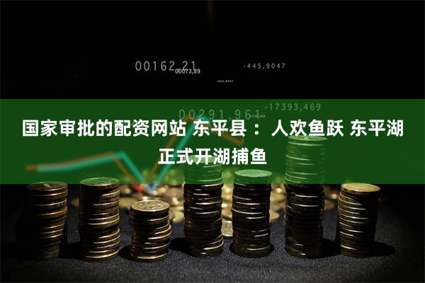 国家审批的配资网站 东平县 ：人欢鱼跃 东平湖正式开湖捕鱼