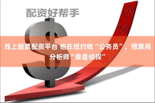 线上股票配资平台 他在纽约做“公务员”，预算局分析师“像是侦探”