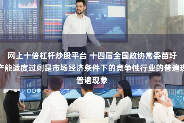 网上十倍杠杆炒股平台 十四届全国政协常委苗圩：产能适度过剩是市场经济条件下的竞争性行业的普遍现象