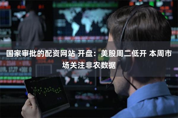 国家审批的配资网站 开盘：美股周二低开 本周市场关注非农数据
