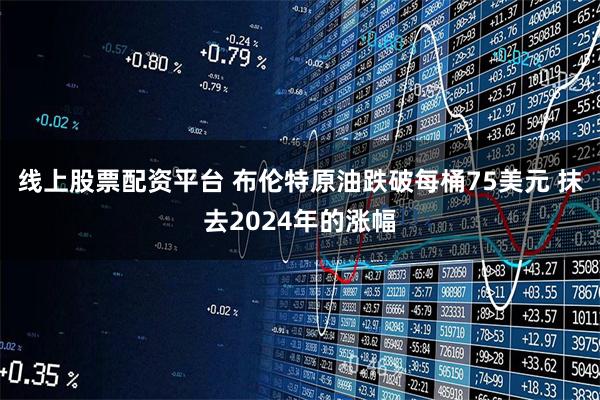 线上股票配资平台 布伦特原油跌破每桶75美元 抹去2024年的涨幅
