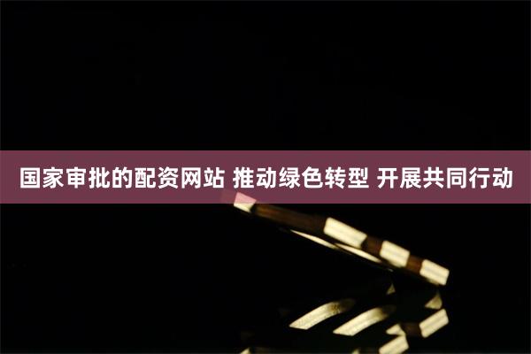 国家审批的配资网站 推动绿色转型 开展共同行动