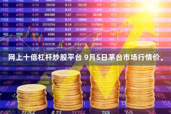 网上十倍杠杆炒股平台 9月5日茅台市场行情价。
