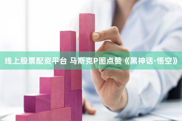 线上股票配资平台 马斯克P图点赞《黑神话·悟空》