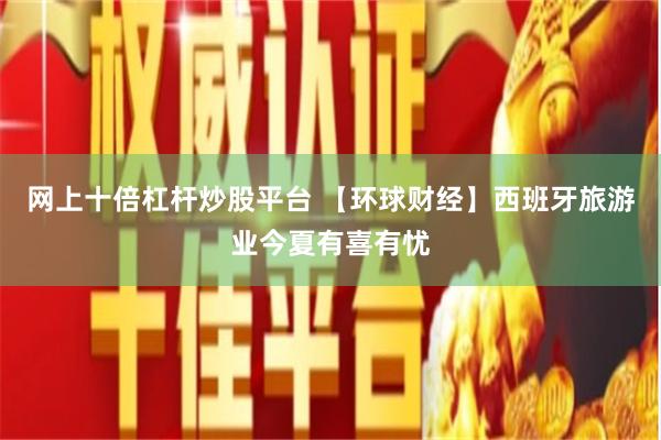 网上十倍杠杆炒股平台 【环球财经】西班牙旅游业今夏有喜有忧