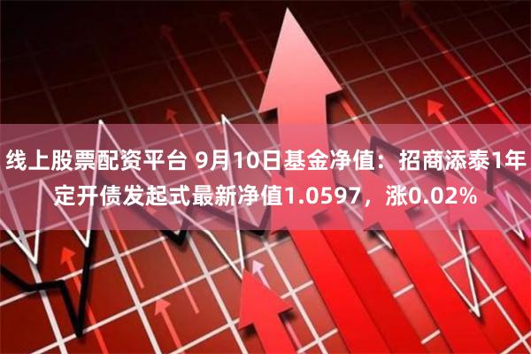 线上股票配资平台 9月10日基金净值：招商添泰1年定开债发起式最新净值1.0597，涨0.02%