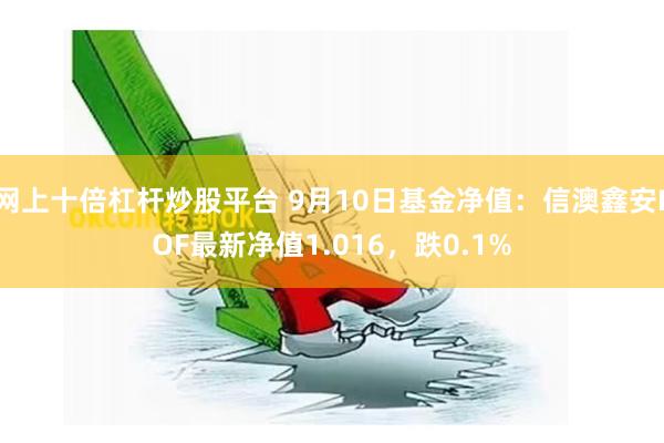 网上十倍杠杆炒股平台 9月10日基金净值：信澳鑫安LOF最新净值1.016，跌0.1%