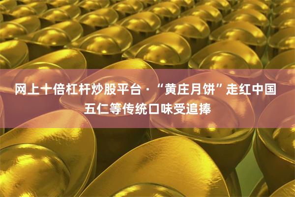 网上十倍杠杆炒股平台 · “黄庄月饼”走红中国 五仁等传统口味受追捧