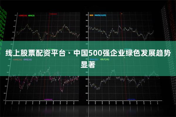 线上股票配资平台 · 中国500强企业绿色发展趋势显著