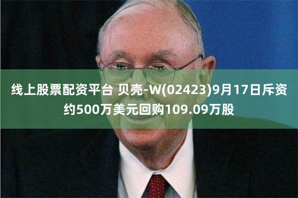线上股票配资平台 贝壳-W(02423)9月17日斥资约500万美元回购109.09万股
