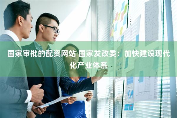 国家审批的配资网站 国家发改委：加快建设现代化产业体系