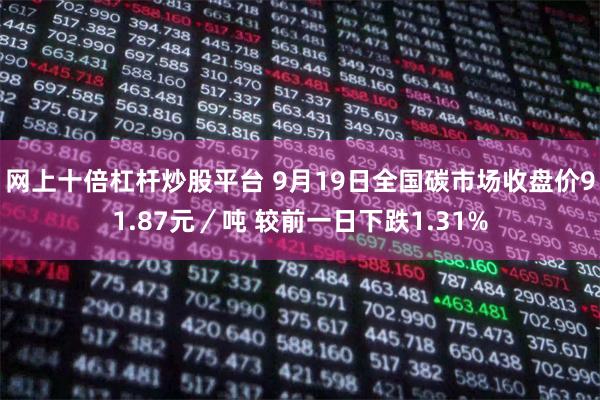 网上十倍杠杆炒股平台 9月19日全国碳市场收盘价91.87元／吨 较前一日下跌1.31%