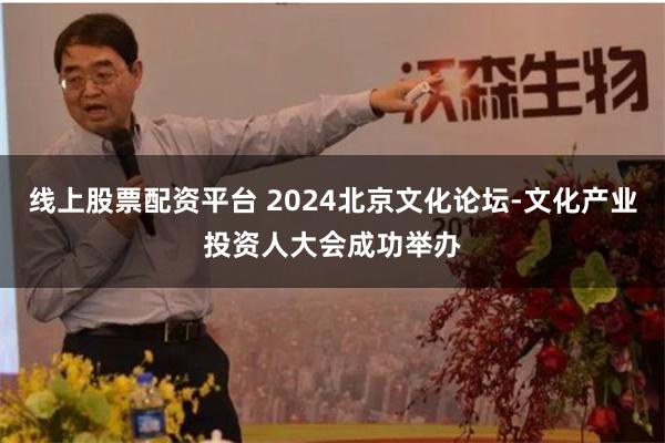 线上股票配资平台 2024北京文化论坛-文化产业投资人大会成功举办