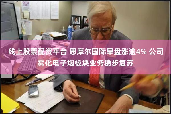 线上股票配资平台 思摩尔国际早盘涨逾4% 公司雾化电子烟板块业务稳步复苏