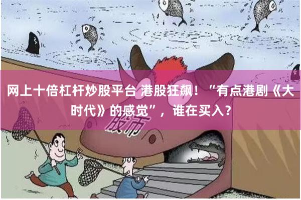 网上十倍杠杆炒股平台 港股狂飙！“有点港剧《大时代》的感觉”，谁在买入？