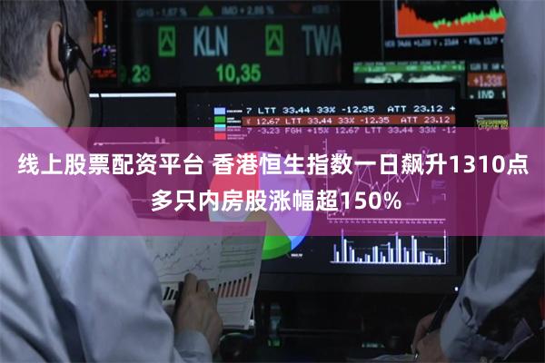 线上股票配资平台 香港恒生指数一日飙升1310点 多只内房股涨幅超150%