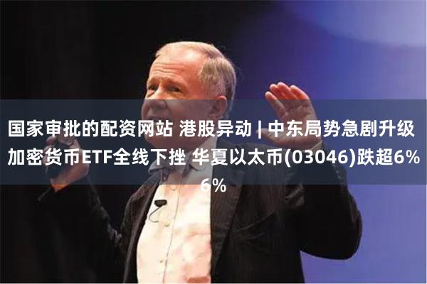 国家审批的配资网站 港股异动 | 中东局势急剧升级 加密货币ETF全线下挫 华夏以太币(03046)跌超6%