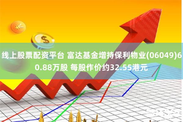 线上股票配资平台 富达基金增持保利物业(06049)60.88万股 每股作价约32.55港元