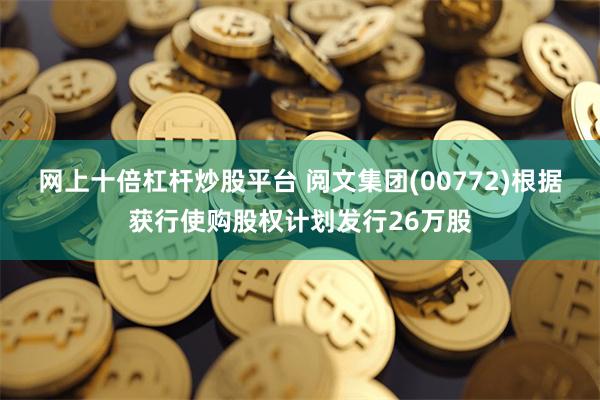 网上十倍杠杆炒股平台 阅文集团(00772)根据获行使购股权计划发行26万股