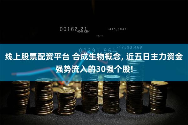 线上股票配资平台 合成生物概念, 近五日主力资金强势流入的30强个股!