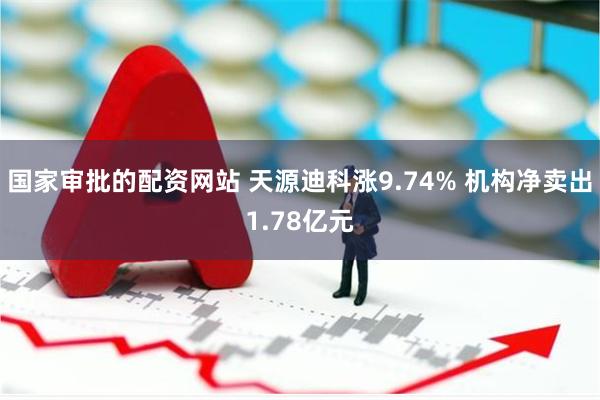 国家审批的配资网站 天源迪科涨9.74% 机构净卖出1.78亿元