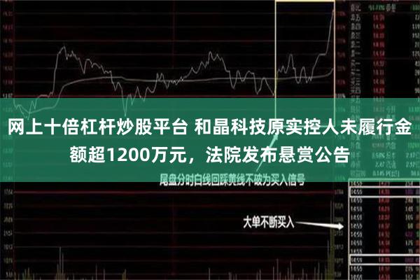 网上十倍杠杆炒股平台 和晶科技原实控人未履行金额超1200万元，法院发布悬赏公告