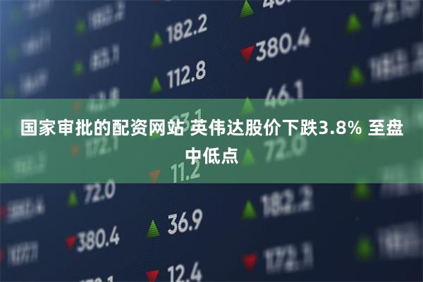 国家审批的配资网站 英伟达股价下跌3.8% 至盘中低点