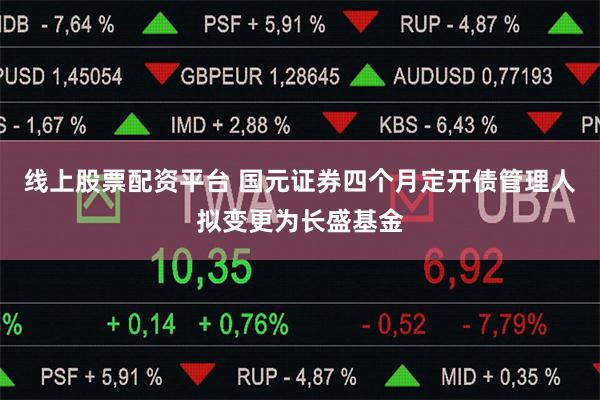 线上股票配资平台 国元证券四个月定开债管理人拟变更为长盛基金