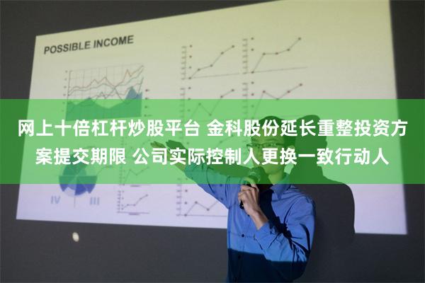 网上十倍杠杆炒股平台 金科股份延长重整投资方案提交期限 公司实际控制人更换一致行动人