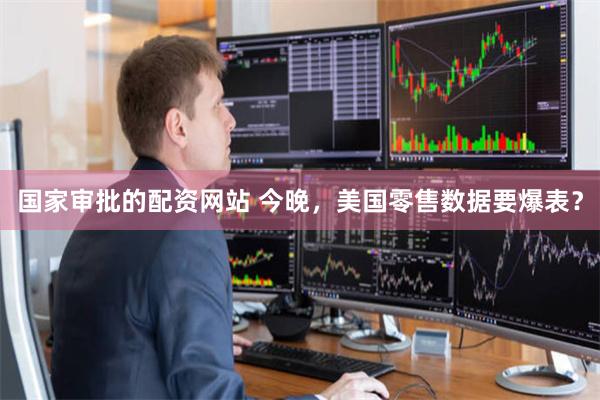 国家审批的配资网站 今晚，美国零售数据要爆表？
