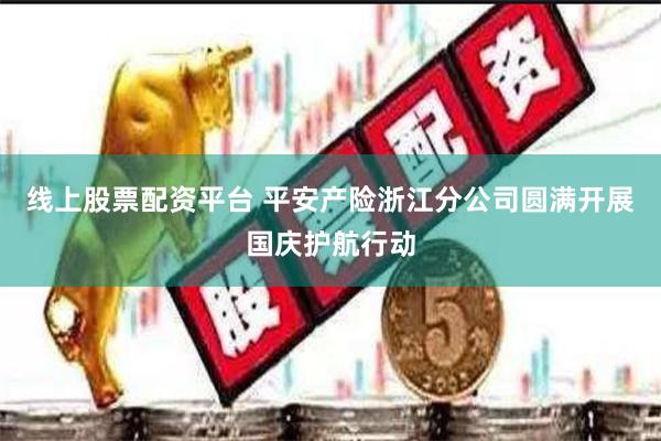 线上股票配资平台 平安产险浙江分公司圆满开展国庆护航行动