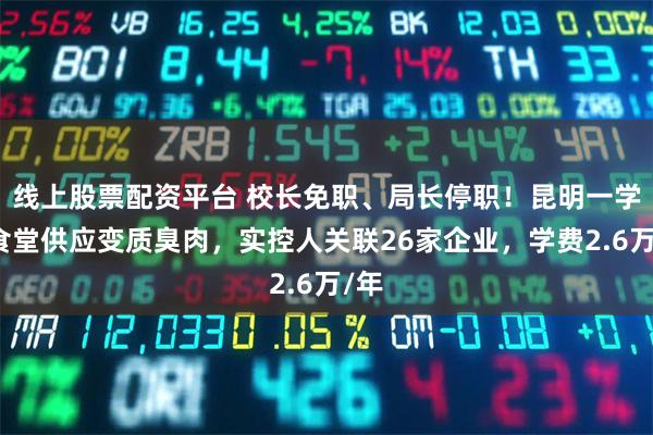 线上股票配资平台 校长免职、局长停职！昆明一学校食堂供应变质臭肉，实控人关联26家企业，学费2.6万/年