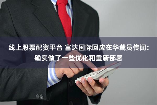 线上股票配资平台 富达国际回应在华裁员传闻：确实做了一些优化和重新部署