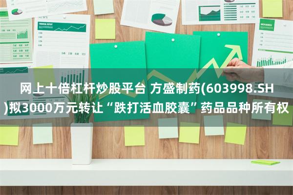 网上十倍杠杆炒股平台 方盛制药(603998.SH)拟3000万元转让“跌打活血胶囊”药品品种所有权
