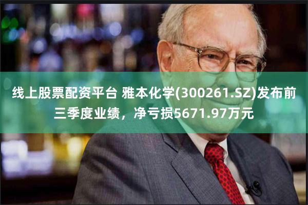 线上股票配资平台 雅本化学(300261.SZ)发布前三季度业绩，净亏损5671.97万元