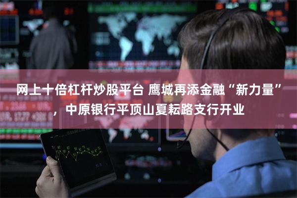 网上十倍杠杆炒股平台 鹰城再添金融“新力量”，中原银行平顶山夏耘路支行开业