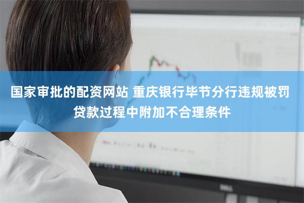 国家审批的配资网站 重庆银行毕节分行违规被罚 贷款过程中附加不合理条件