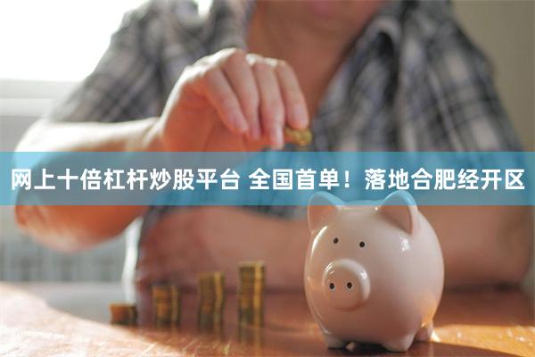 网上十倍杠杆炒股平台 全国首单！落地合肥经开区