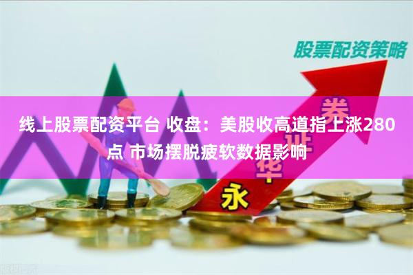 线上股票配资平台 收盘：美股收高道指上涨280点 市场摆脱疲软数据影响