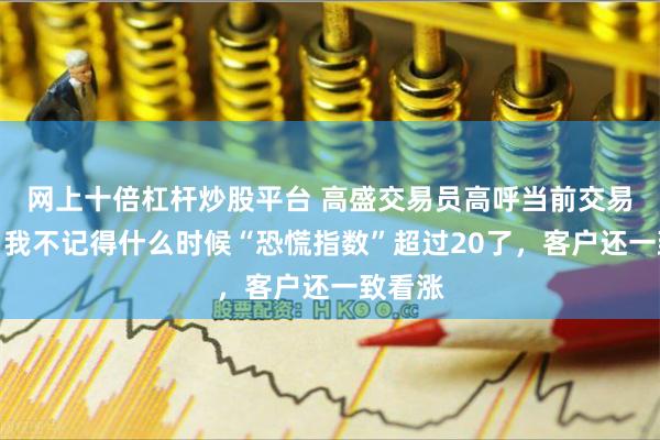 网上十倍杠杆炒股平台 高盛交易员高呼当前交易罕见：我不记得什么时候“恐慌指数”超过20了，客户还一致看涨