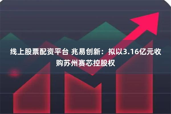 线上股票配资平台 兆易创新：拟以3.16亿元收购苏州赛芯控股权