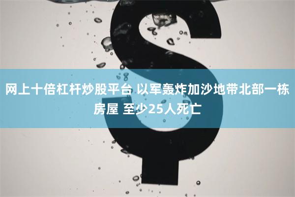 网上十倍杠杆炒股平台 以军轰炸加沙地带北部一栋房屋 至少25人死亡