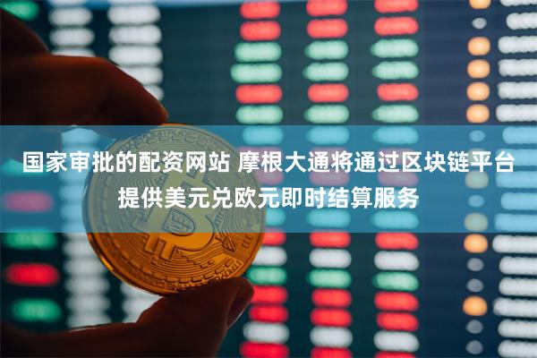 国家审批的配资网站 摩根大通将通过区块链平台提供美元兑欧元即时结算服务