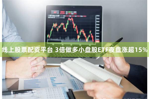 线上股票配资平台 3倍做多小盘股ETF夜盘涨超15%