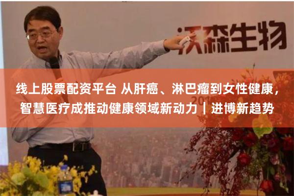 线上股票配资平台 从肝癌、淋巴瘤到女性健康，智慧医疗成推动健康领域新动力｜进博新趋势