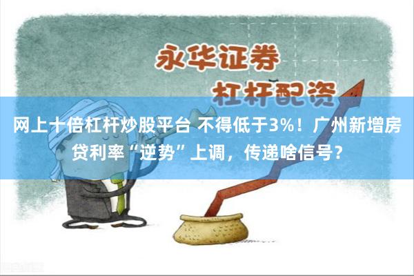 网上十倍杠杆炒股平台 不得低于3%！广州新增房贷利率“逆势”上调，传递啥信号？
